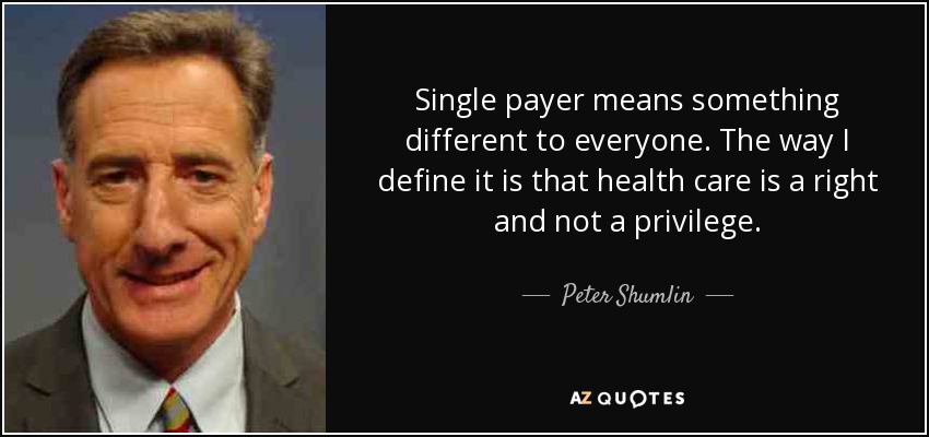 Single payer means something different to everyone. The way I define it is that health care is a right and not a privilege. - Peter Shumlin