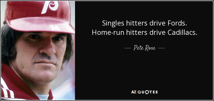 Singles hitters drive Fords. Home-run hitters drive Cadillacs. - Pete Rose