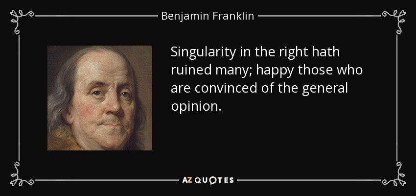 Singularity in the right hath ruined many; happy those who are convinced of the general opinion. - Benjamin Franklin