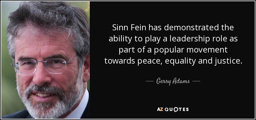 Sinn Fein has demonstrated the ability to play a leadership role as part of a popular movement towards peace, equality and justice. - Gerry Adams