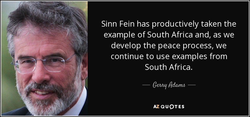 Sinn Fein has productively taken the example of South Africa and, as we develop the peace process, we continue to use examples from South Africa. - Gerry Adams