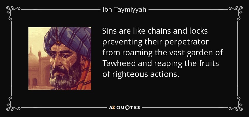 Sins are like chains and locks preventing their perpetrator from roaming the vast garden of Tawheed and reaping the fruits of righteous actions. - Ibn Taymiyyah