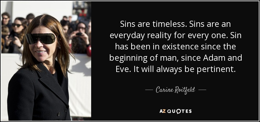 Sins are timeless. Sins are an everyday reality for every one. Sin has been in existence since the beginning of man, since Adam and Eve. It will always be pertinent. - Carine Roitfeld