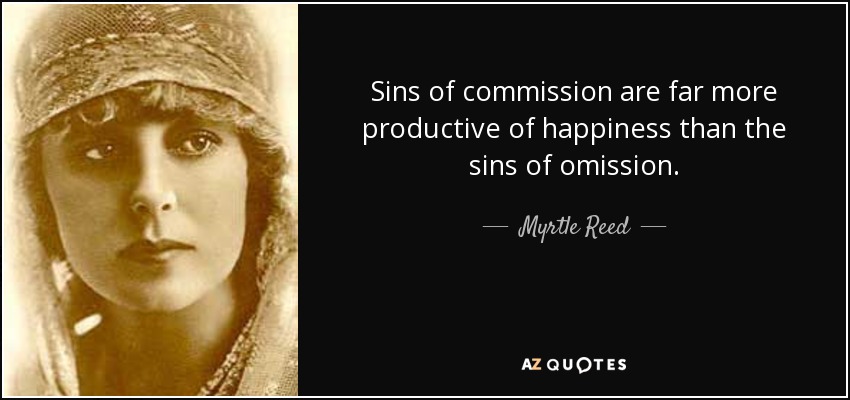 Sins of commission are far more productive of happiness than the sins of omission. - Myrtle Reed