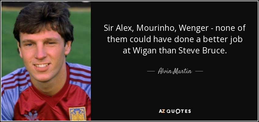Sir Alex, Mourinho, Wenger - none of them could have done a better job at Wigan than Steve Bruce. - Alvin Martin