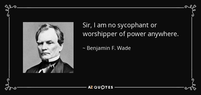 Sir, I am no sycophant or worshipper of power anywhere. - Benjamin F. Wade
