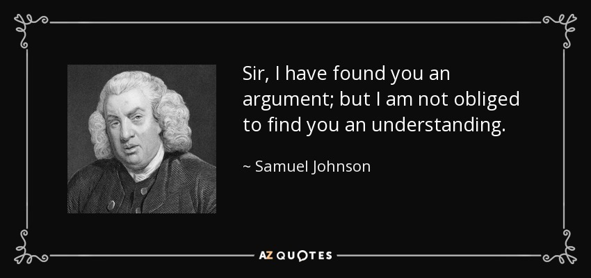 Sir, I have found you an argument; but I am not obliged to find you an understanding. - Samuel Johnson