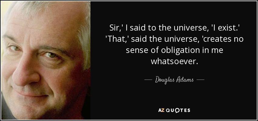 Sir,' I said to the universe, 'I exist.' 'That,' said the universe, 'creates no sense of obligation in me whatsoever. - Douglas Adams