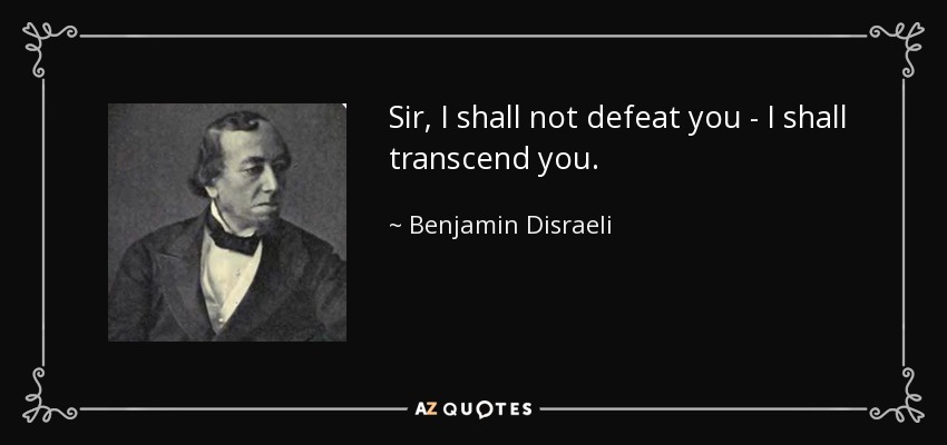 Sir, I shall not defeat you - I shall transcend you. - Benjamin Disraeli