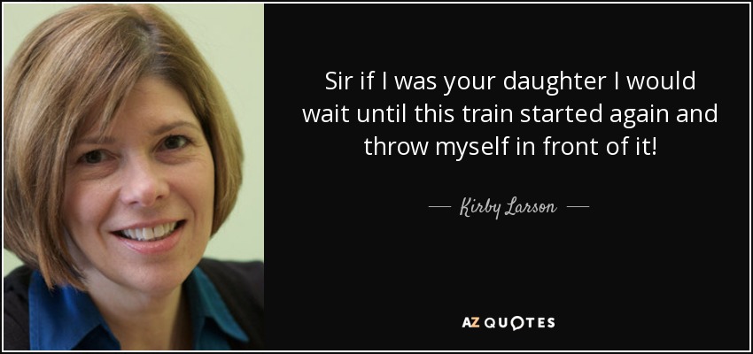 Sir if I was your daughter I would wait until this train started again and throw myself in front of it! - Kirby Larson