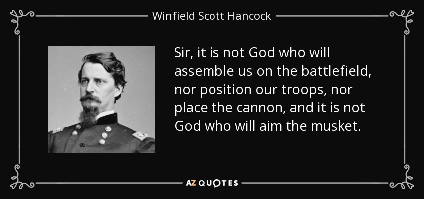 Sir, it is not God who will assemble us on the battlefield, nor position our troops, nor place the cannon, and it is not God who will aim the musket. - Winfield Scott Hancock