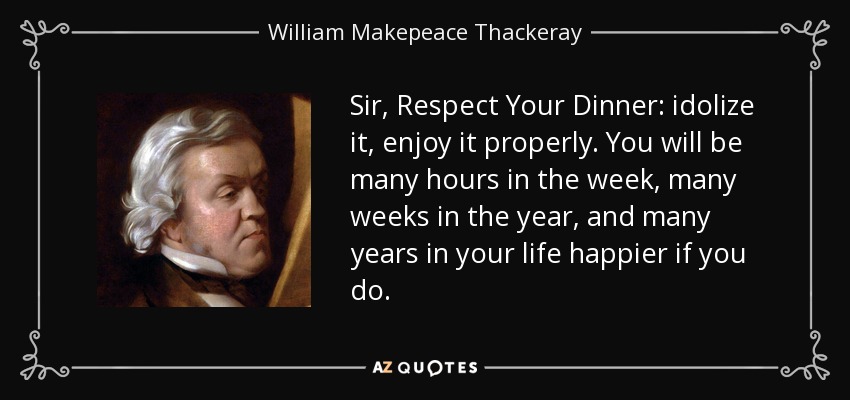 Sir, Respect Your Dinner: idolize it, enjoy it properly. You will be many hours in the week, many weeks in the year, and many years in your life happier if you do. - William Makepeace Thackeray