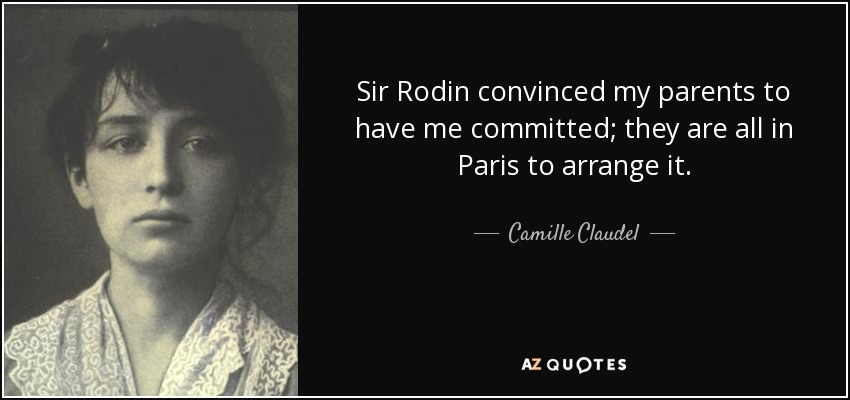Sir Rodin convinced my parents to have me committed; they are all in Paris to arrange it. - Camille Claudel