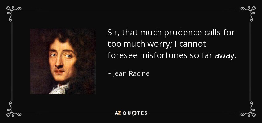 Sir, that much prudence calls for too much worry; I cannot foresee misfortunes so far away. - Jean Racine