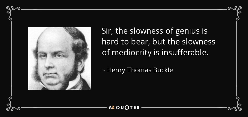 Sir, the slowness of genius is hard to bear, but the slowness of mediocrity is insufferable. - Henry Thomas Buckle