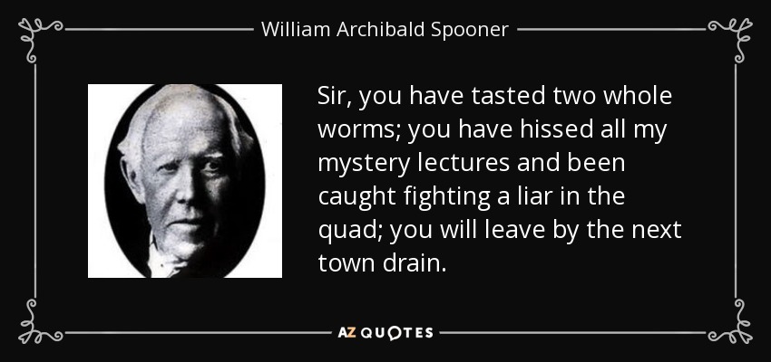 Sir, you have tasted two whole worms; you have hissed all my mystery lectures and been caught fighting a liar in the quad; you will leave by the next town drain. - William Archibald Spooner