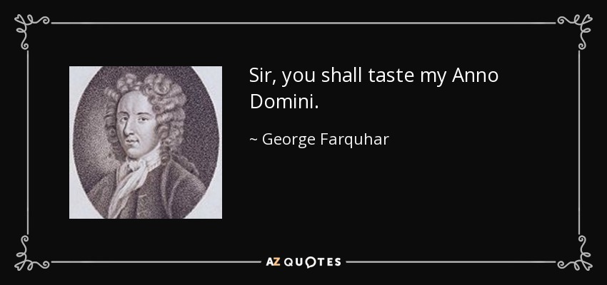 Sir, you shall taste my Anno Domini. - George Farquhar