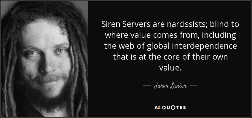 Siren Servers are narcissists; blind to where value comes from, including the web of global interdependence that is at the core of their own value. - Jaron Lanier