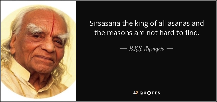 Sirsasana the king of all asanas and the reasons are not hard to find. - B.K.S. Iyengar