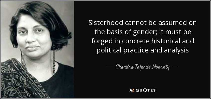 Sisterhood cannot be assumed on the basis of gender; it must be forged in concrete historical and political practice and analysis - Chandra Talpade Mohanty