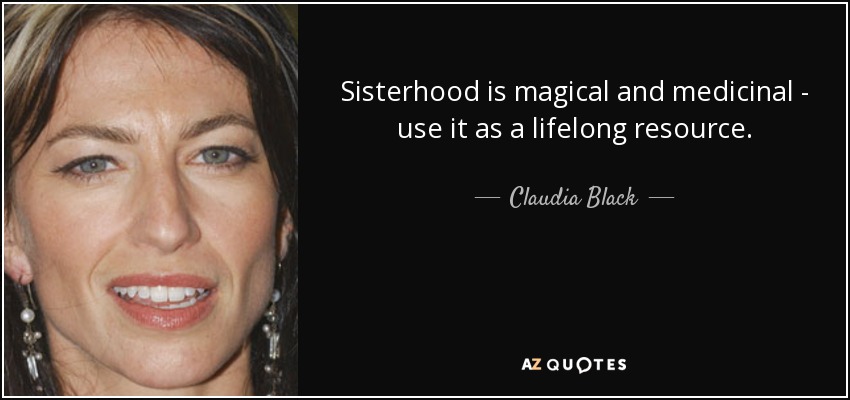 Sisterhood is magical and medicinal - use it as a lifelong resource. - Claudia Black