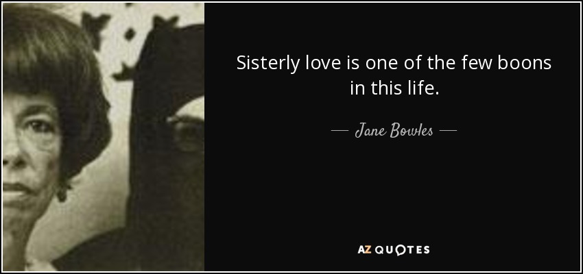 Sisterly love is one of the few boons in this life. - Jane Bowles