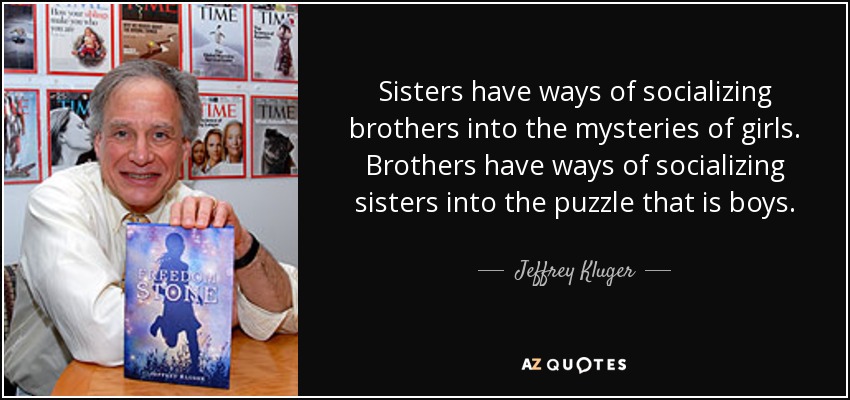 Sisters have ways of socializing brothers into the mysteries of girls. Brothers have ways of socializing sisters into the puzzle that is boys. - Jeffrey Kluger