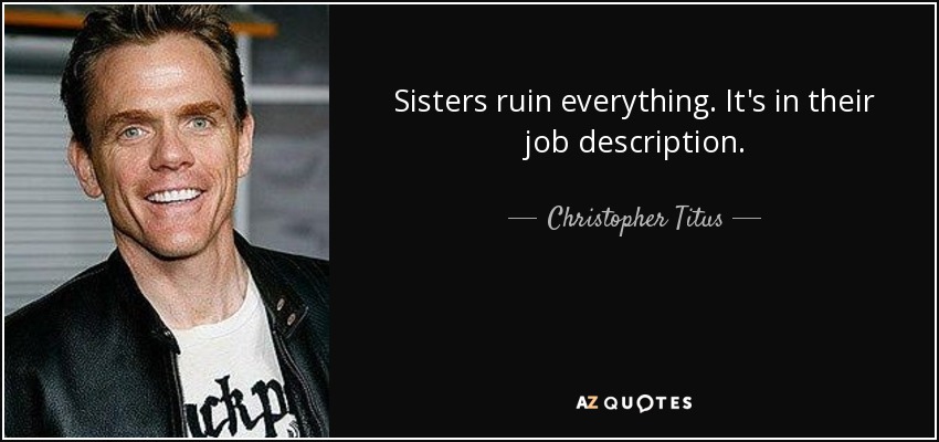 Sisters ruin everything. It's in their job description. - Christopher Titus