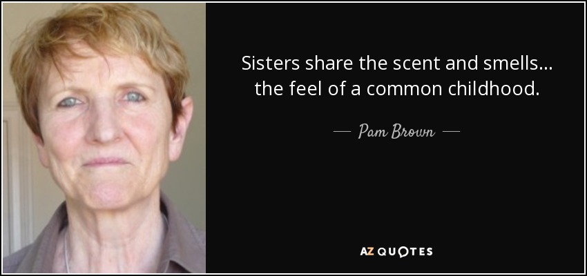 Sisters share the scent and smells... the feel of a common childhood. - Pam Brown