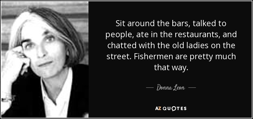 Sit around the bars, talked to people, ate in the restaurants, and chatted with the old ladies on the street. Fishermen are pretty much that way. - Donna Leon