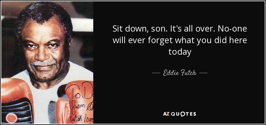 Sit down, son. It's all over. No-one will ever forget what you did here today - Eddie Futch
