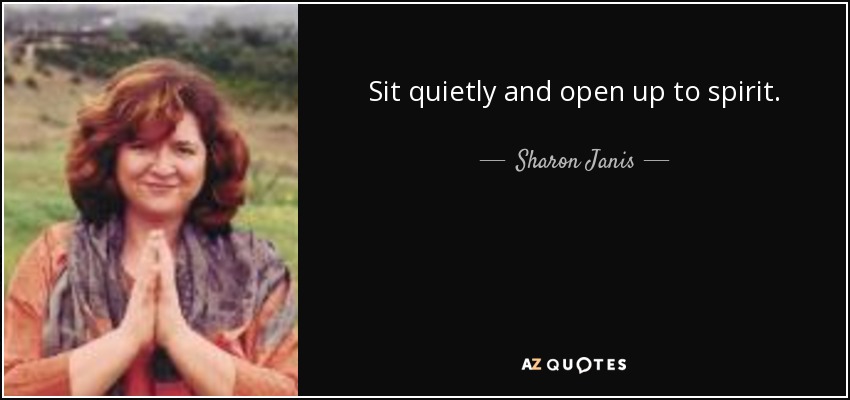 Sit quietly and open up to spirit. - Sharon Janis