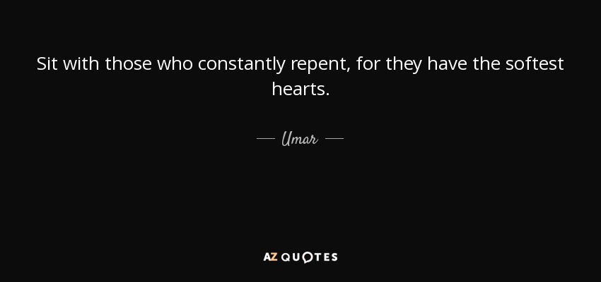 Sit with those who constantly repent, for they have the softest hearts. - Umar