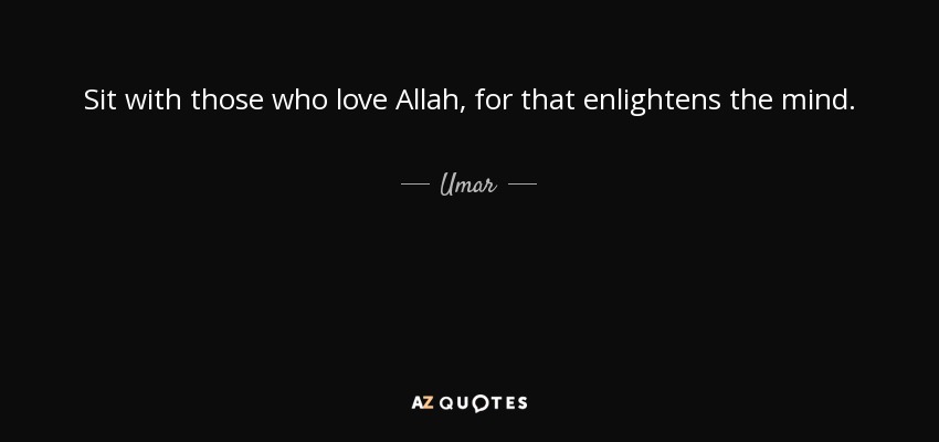 Sit with those who love Allah, for that enlightens the mind. - Umar