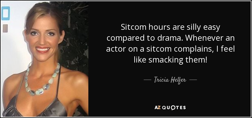 Sitcom hours are silly easy compared to drama. Whenever an actor on a sitcom complains, I feel like smacking them! - Tricia Helfer