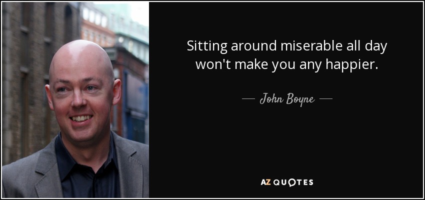 Sitting around miserable all day won't make you any happier. - John Boyne