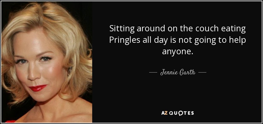 Sitting around on the couch eating Pringles all day is not going to help anyone. - Jennie Garth