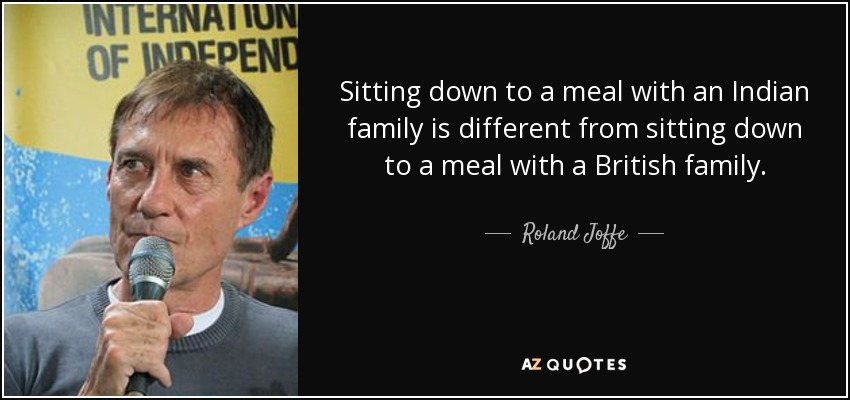Sitting down to a meal with an Indian family is different from sitting down to a meal with a British family. - Roland Joffe