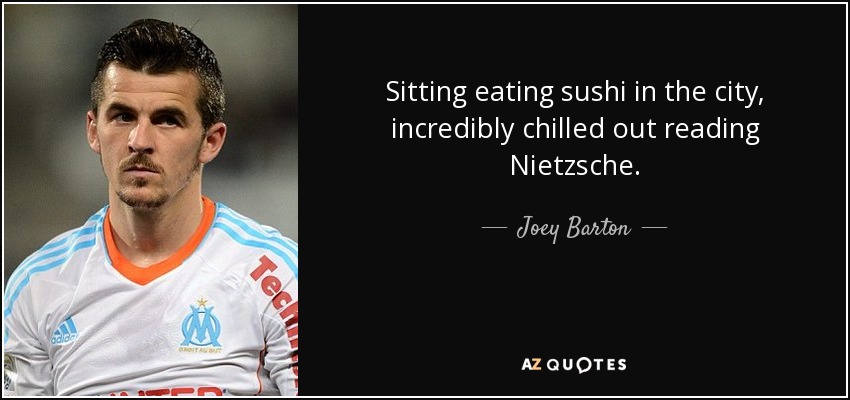 Sitting eating sushi in the city, incredibly chilled out reading Nietzsche. - Joey Barton