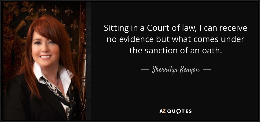 Sitting in a Court of law, I can receive no evidence but what comes under the sanction of an oath. - Sherrilyn Kenyon