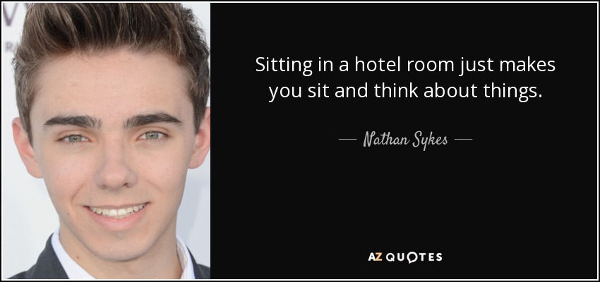 Sitting in a hotel room just makes you sit and think about things. - Nathan Sykes