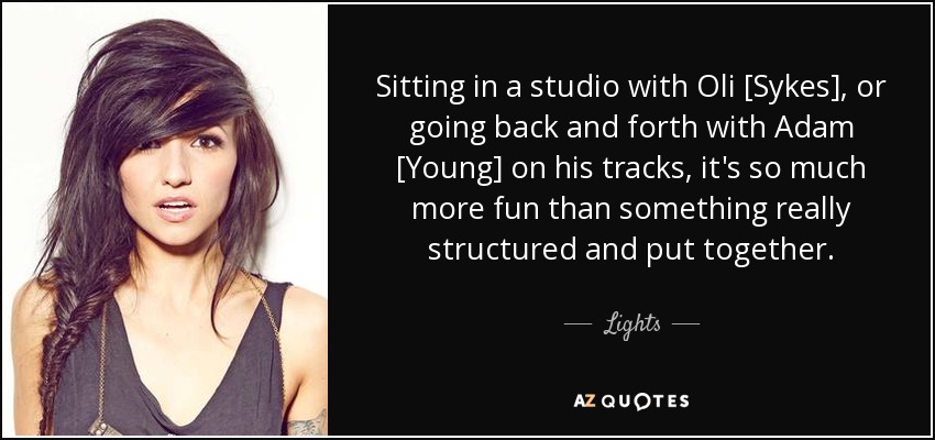 Sitting in a studio with Oli [Sykes], or going back and forth with Adam [Young] on his tracks, it's so much more fun than something really structured and put together. - Lights