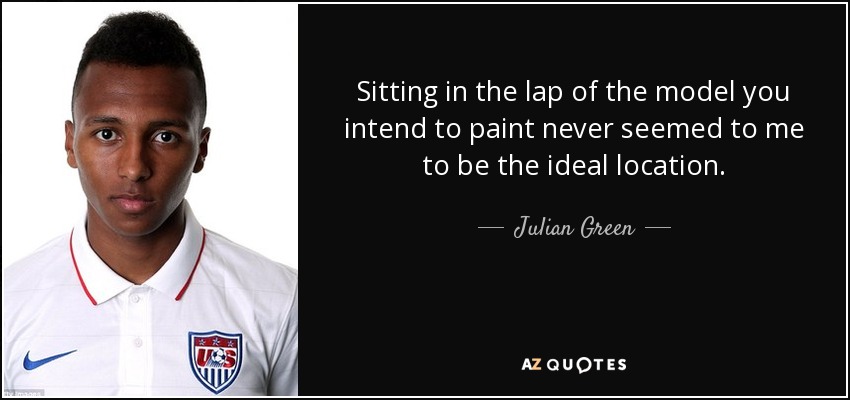Sitting in the lap of the model you intend to paint never seemed to me to be the ideal location. - Julian Green