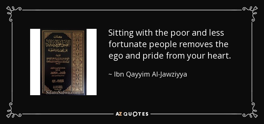 Sitting with the poor and less fortunate people removes the ego and pride from your heart. - Ibn Qayyim Al-Jawziyya