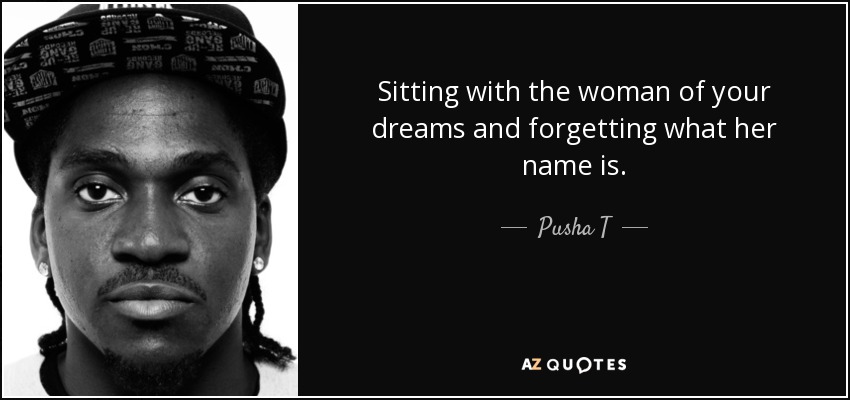 Sitting with the woman of your dreams and forgetting what her name is. - Pusha T