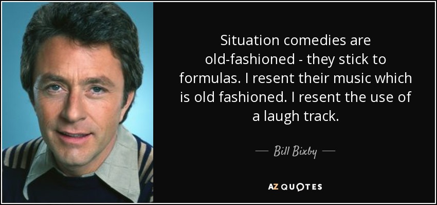Situation comedies are old-fashioned - they stick to formulas. I resent their music which is old fashioned. I resent the use of a laugh track. - Bill Bixby