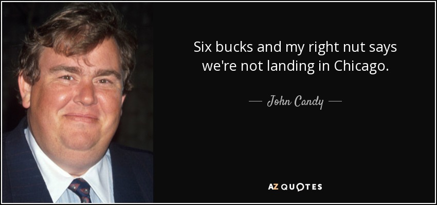 Six bucks and my right nut says we're not landing in Chicago. - John Candy