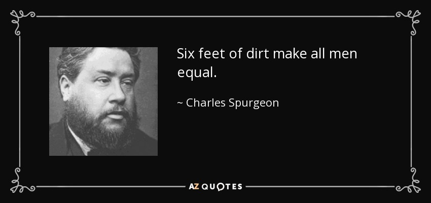 Six feet of dirt make all men equal. - Charles Spurgeon