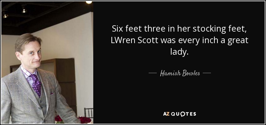 Six feet three in her stocking feet, LWren Scott was every inch a great lady. - Hamish Bowles