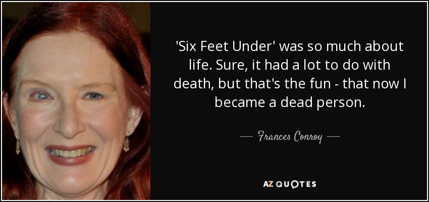 'Six Feet Under' was so much about life. Sure, it had a lot to do with death, but that's the fun - that now I became a dead person. - Frances Conroy